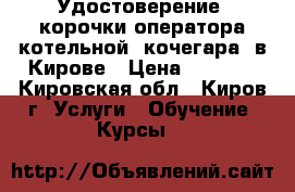Удостоверение, корочки оператора котельной (кочегара) в Кирове › Цена ­ 5 000 - Кировская обл., Киров г. Услуги » Обучение. Курсы   